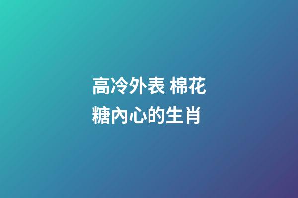 高冷外表 棉花糖內心的生肖